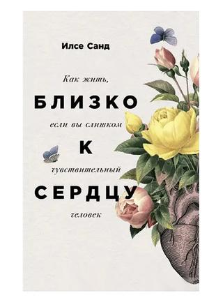 Илсе Санд - Близко к сердцу. Как жить, если вы слишком чувстви...