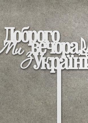 Патріотичний топпер "Доброго вечора, ми з України" з ДВП (↔ 13...