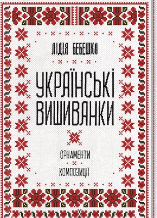 Українські вишиванки: орнаменти, композиції | Лідія Бебешко